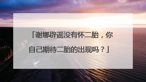 谢娜辟谣没有怀二胎，你自己期待二胎的出现吗？