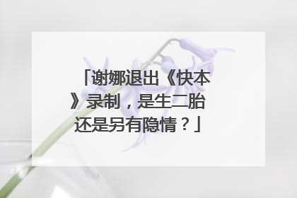 谢娜退出《快本》录制，是生二胎还是另有隐情？