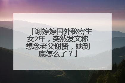 谢婷婷国外秘密生女2年,突然发文称想念老父谢贤,她到底怎么了?
