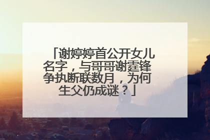 谢婷婷首公开女儿名字,与哥哥谢霆锋争执断联数月,为何生父仍成谜?