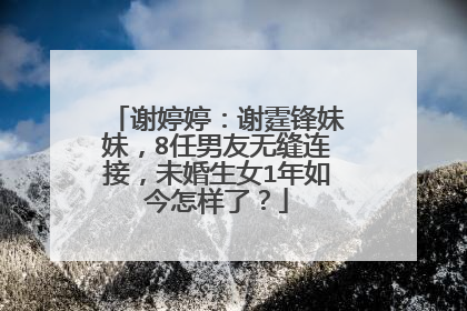 谢婷婷：谢霆锋妹妹，8任男友无缝连接，未婚生女1年如今怎样了？