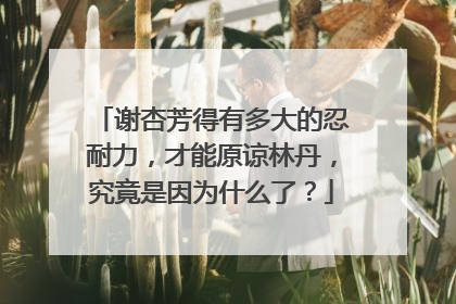 谢杏芳得有多大的忍耐力，才能原谅林丹，究竟是因为什么了？