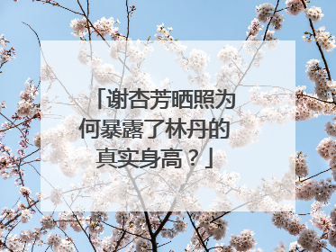 谢杏芳晒照为何暴露了林丹的真实身高？