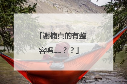 谢楠真的有整容吗……??