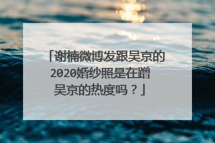 谢楠微博发跟吴京的2020婚纱照是在蹭吴京的热度吗？