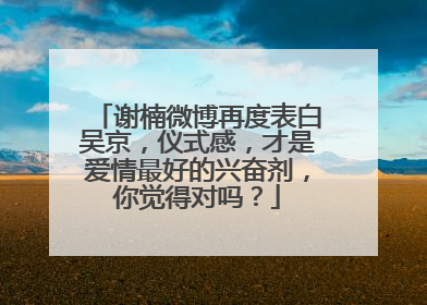 谢楠微博再度表白吴京，仪式感，才是爱情最好的兴奋剂，你觉得对吗？