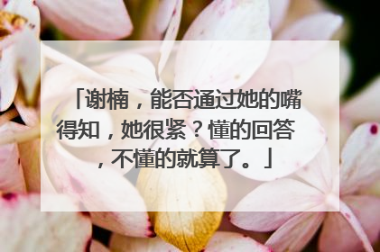 谢楠，能否通过她的嘴得知，她很紧？懂的回答，不懂的就算了。