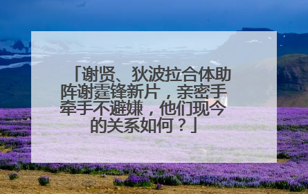 谢贤、狄波拉合体助阵谢霆锋新片,亲密手牵手不避嫌,他们现今的关系如何?