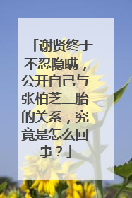 谢贤终于不忍隐瞒，公开自己与张柏芝三胎的关系，究竟是怎么回事？