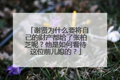 谢贤为什么要将自己的财产都给了张柏芝呢?他是如何看待这位前儿媳的?