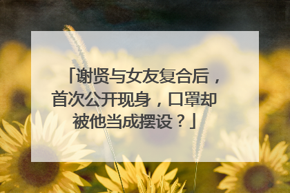 谢贤与女友复合后,首次公开现身,口罩却被他当成摆设?