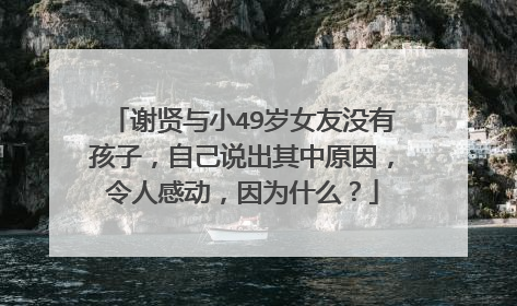 谢贤与小49岁女友没有孩子,自己说出其中原因,令人感动,因为什么?