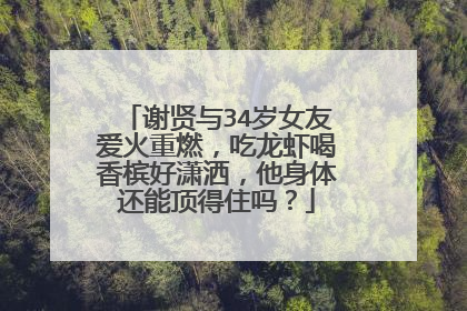 谢贤与34岁女友爱火重燃，吃龙虾喝香槟好潇洒，他身体还能顶得住吗？
