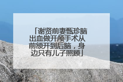 谢贤前妻甄珍脑出血做开颅手术从前额开到后脑，身边只有儿子照顾
