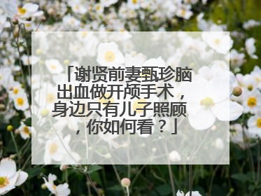 谢贤前妻甄珍脑出血做开颅手术,身边只有儿子照顾,你如何看?