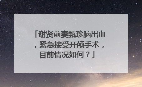 谢贤前妻甄珍脑出血，紧急接受开颅手术，目前情况如何？