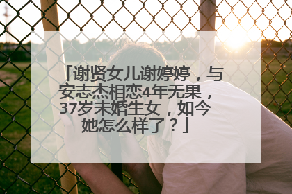 谢贤女儿谢婷婷,与安志杰相恋4年无果,37岁未婚生女,如今她怎么样了?