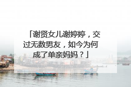 谢贤女儿谢婷婷,交过无数男友,如今为何成了单亲妈妈?