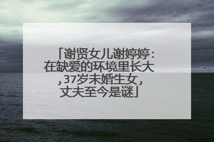 谢贤女儿谢婷婷:在缺爱的环境里长大,37岁未婚生女,丈夫至今是谜