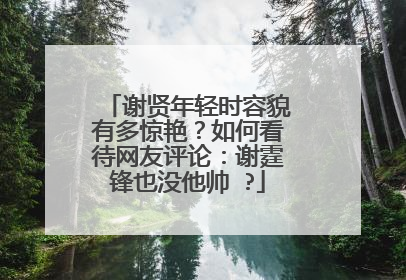 谢贤年轻时容貌有多惊艳？如何看待网友评论：谢霆锋也没他帅 ?