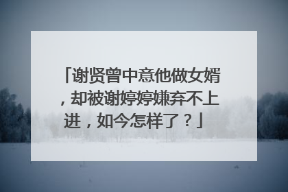 谢贤曾中意他做女婿,却被谢婷婷嫌弃不上进,如今怎样了?