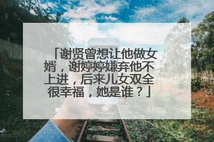 谢贤曾想让他做女婿,谢婷婷嫌弃他不上进,后来儿女双全很幸福,她是谁?