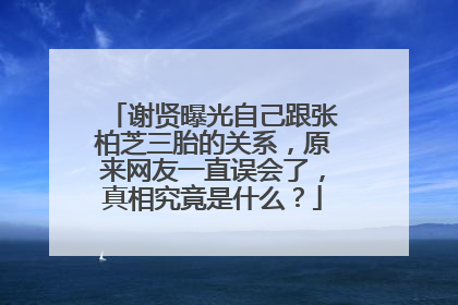 谢贤曝光自己跟张柏芝三胎的关系，原来网友一直误会了，真相究竟是什么？
