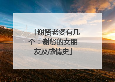 谢贤老婆有几个：谢贤的女朋友及感情史