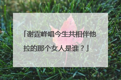 谢霆峰唱今生共相伴他拉的那个女人是谁？