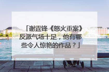 谢霆锋《怒火重案》反派气场十足，他有哪些令人惊艳的作品？