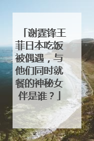 谢霆锋王菲日本吃饭被偶遇，与他们同时就餐的神秘女伴是谁？