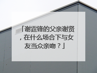 谢霆锋的父亲谢贤,在什么场合下与女友当众亲吻?