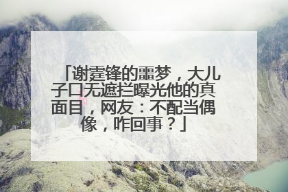 谢霆锋的噩梦，大儿子口无遮拦曝光他的真面目，网友：不配当偶像，咋回事？