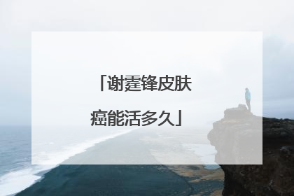谢霆锋皮肤癌能活多久