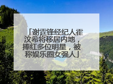 谢霆锋经纪人霍汶希将移居内地，捧红多位明星，被称娱乐圈女强人
