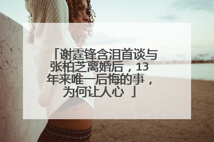 谢霆锋含泪首谈与张柏芝离婚后,13年来唯一后悔的事,为何让人心ǖ