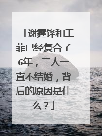 谢霆锋和王菲已经复合了6年,二人一直不结婚,背后的原因是什么?