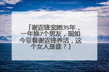谢霆锋宠她35年，一年换7个男友，现如今靠着谢霆锋养活，这个女人是谁？
