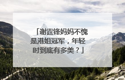 谢霆锋妈妈不愧是港姐冠军,年轻时到底有多美?