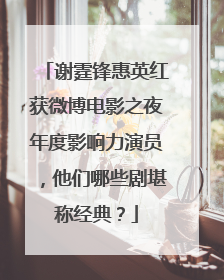 谢霆锋惠英红获微博电影之夜年度影响力演员,他们哪些剧堪称经典?