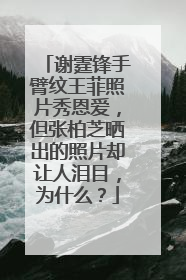 谢霆锋手臂纹王菲照片秀恩爱,但张柏芝晒出的照片却让人泪目,为什么?