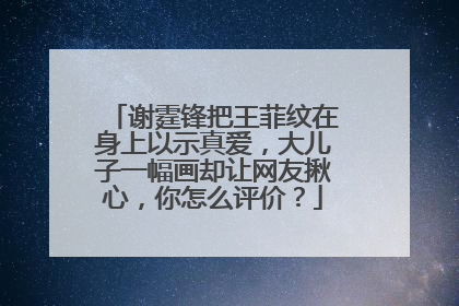 谢霆锋把王菲纹在身上以示真爱，大儿子一幅画却让网友揪心，你怎么评价？