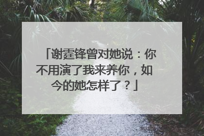 谢霆锋曾对她说:你不用演了我来养你,如今的她怎样了?