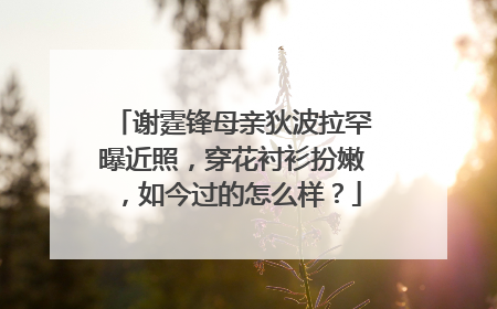 谢霆锋母亲狄波拉罕曝近照,穿花衬衫扮嫩,如今过的怎么样?