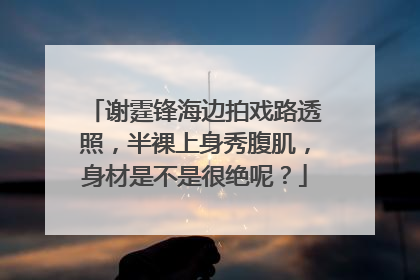 谢霆锋海边拍戏路透照，半裸上身秀腹肌，身材是不是很绝呢？