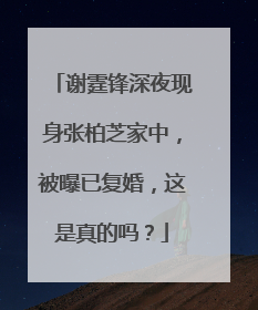 谢霆锋深夜现身张柏芝家中,被曝已复婚,这是真的吗?