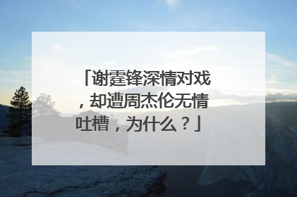 谢霆锋深情对戏,却遭周杰伦无情吐槽,为什么?