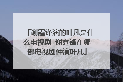 谢霆锋演的叶凡是什么电视剧 谢霆锋在哪部电视剧仲演叶凡