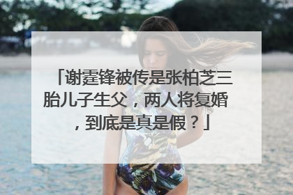 谢霆锋被传是张柏芝三胎儿子生父，两人将复婚，到底是真是假？
