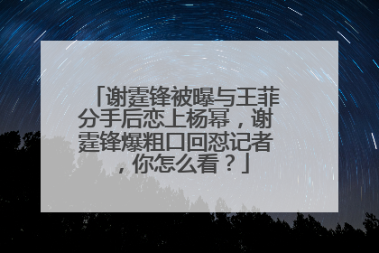 谢霆锋被曝与王菲分手后恋上杨幂,谢霆锋爆粗口回怼记者,你怎么看?